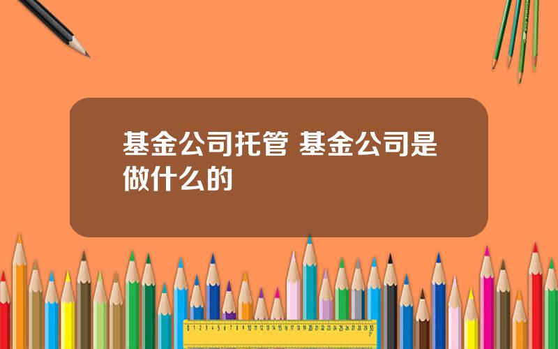 基金公司托管 基金公司是做什么的